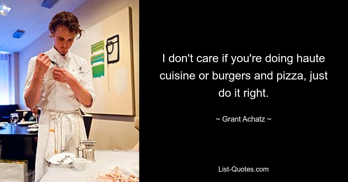 I don't care if you're doing haute cuisine or burgers and pizza, just do it right. — © Grant Achatz