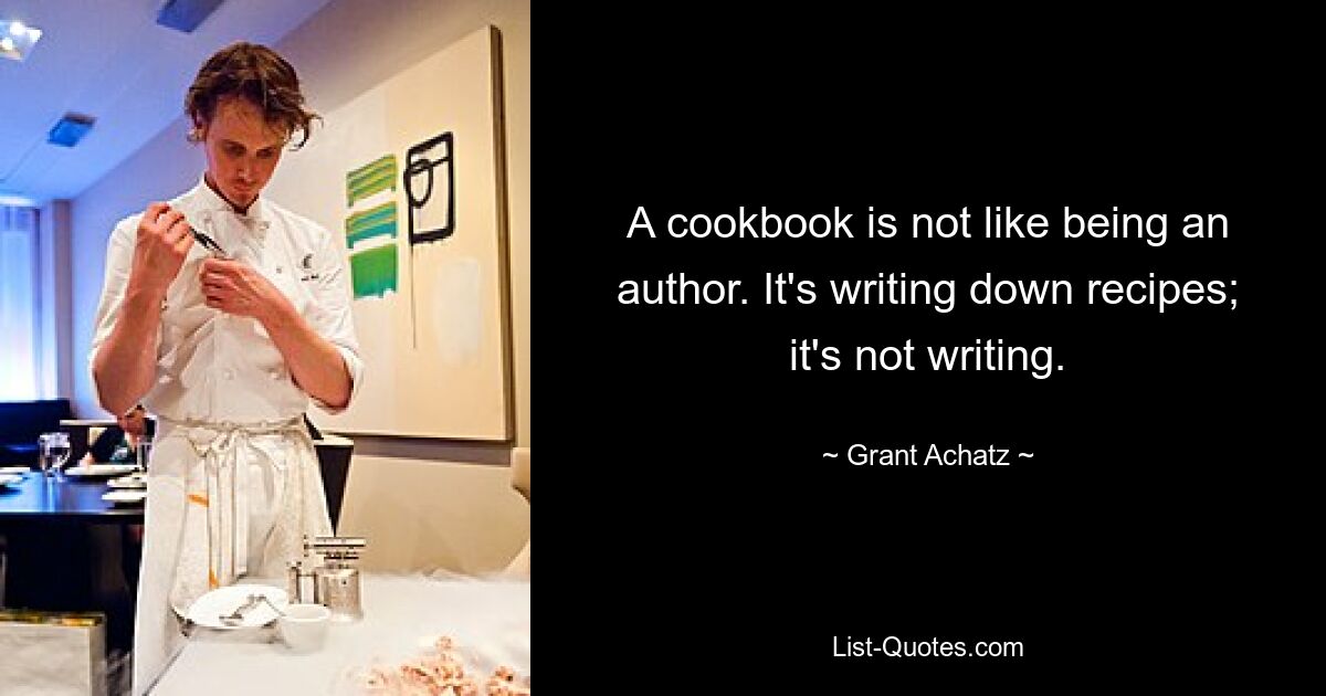 A cookbook is not like being an author. It's writing down recipes; it's not writing. — © Grant Achatz