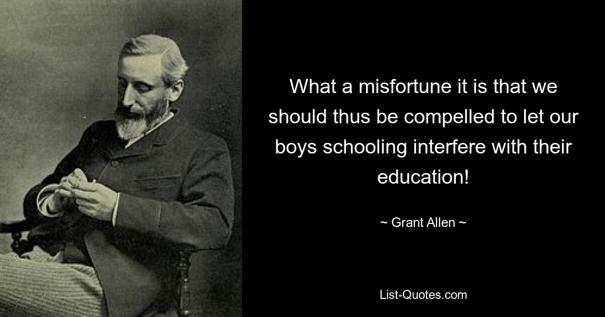 What a misfortune it is that we should thus be compelled to let our boys schooling interfere with their education! — © Grant Allen