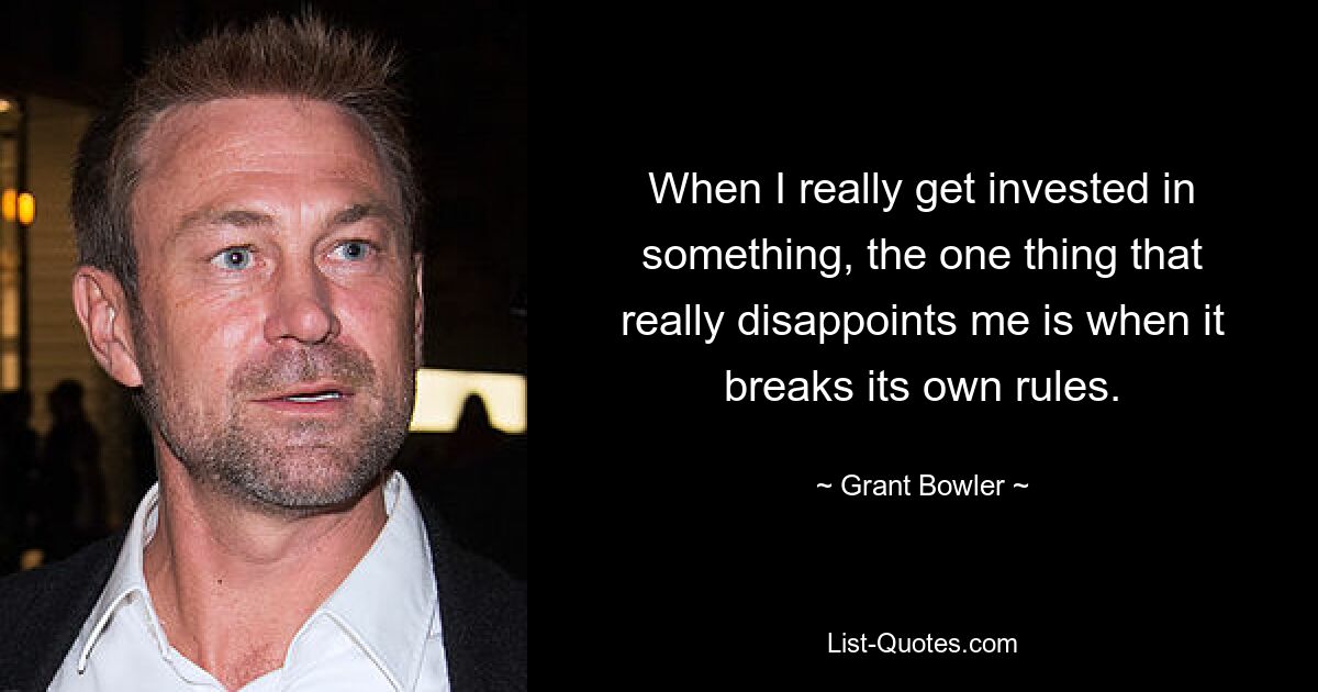 When I really get invested in something, the one thing that really disappoints me is when it breaks its own rules. — © Grant Bowler