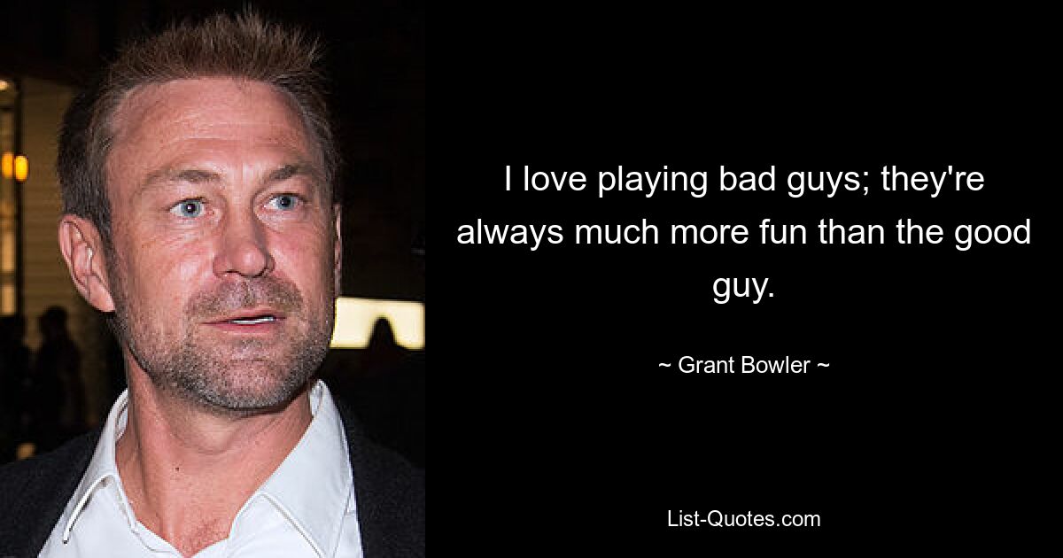 I love playing bad guys; they're always much more fun than the good guy. — © Grant Bowler