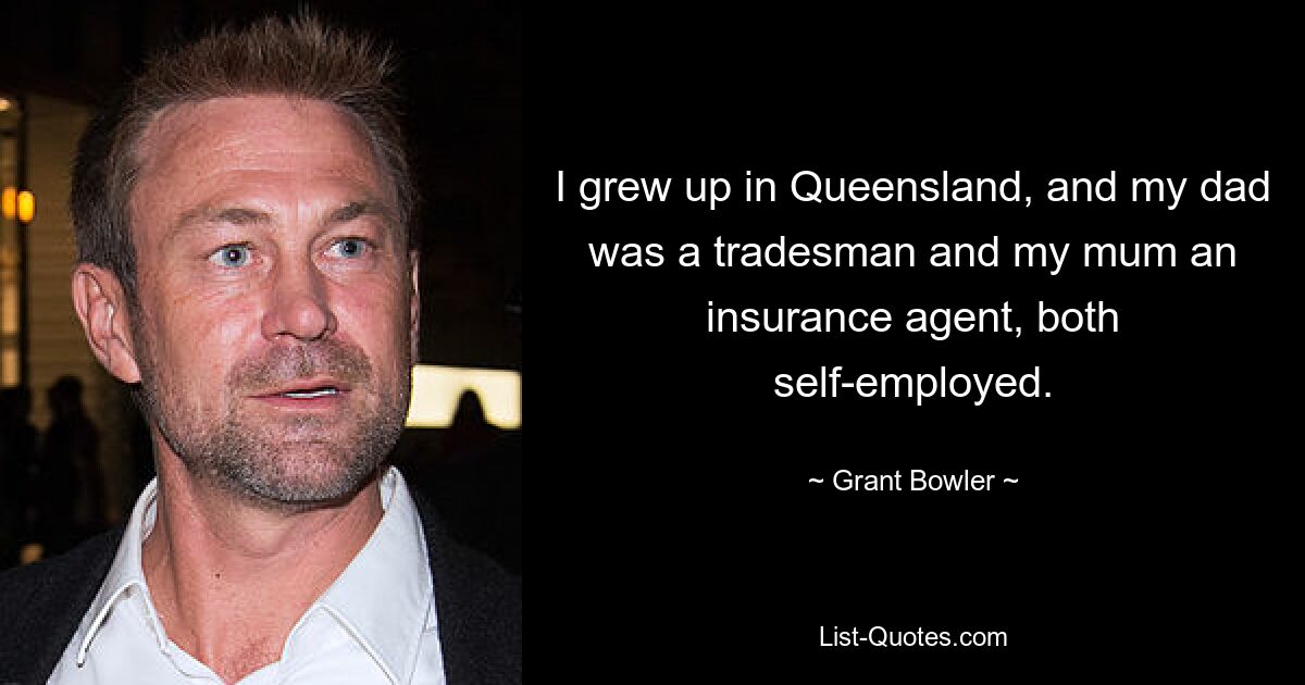 I grew up in Queensland, and my dad was a tradesman and my mum an insurance agent, both self-employed. — © Grant Bowler