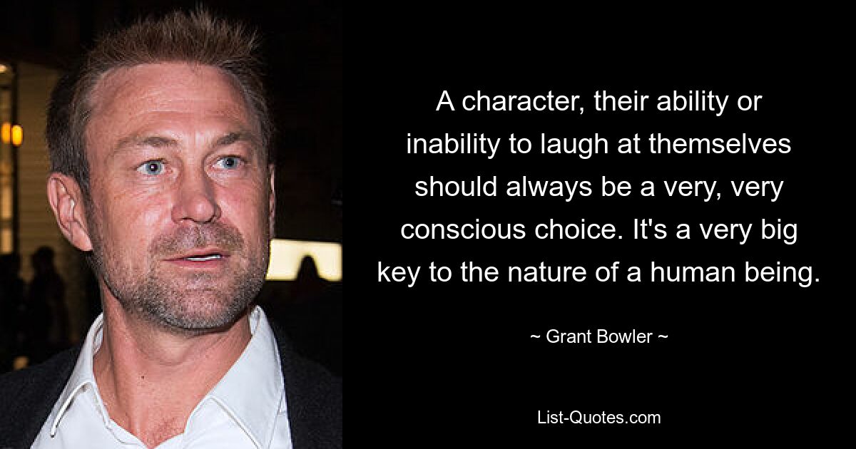 A character, their ability or inability to laugh at themselves should always be a very, very conscious choice. It's a very big key to the nature of a human being. — © Grant Bowler