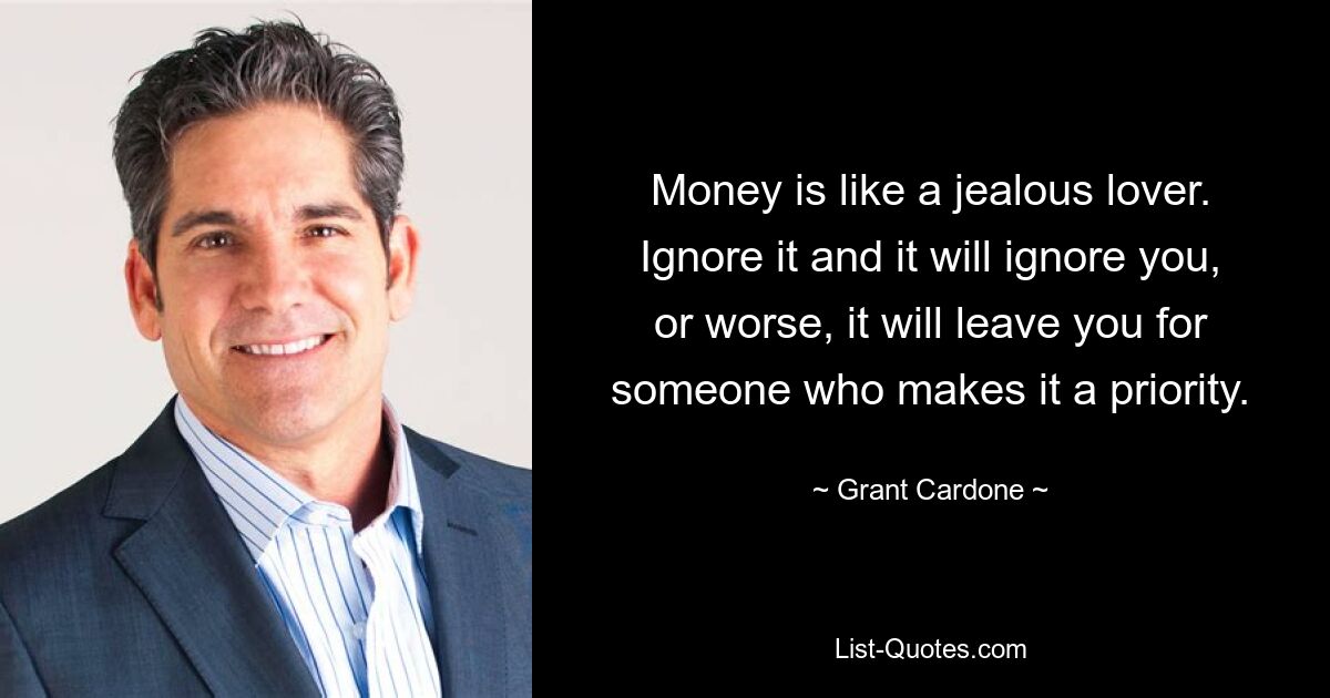 Money is like a jealous lover. Ignore it and it will ignore you, or worse, it will leave you for someone who makes it a priority. — © Grant Cardone