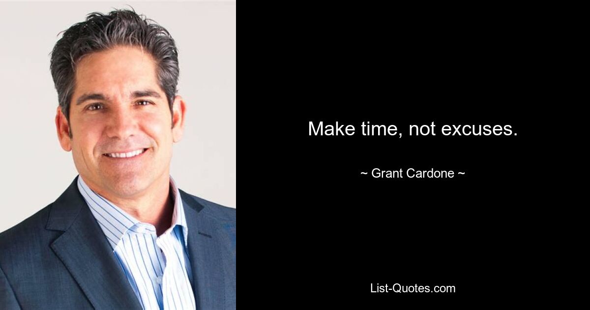 Make time, not excuses. — © Grant Cardone