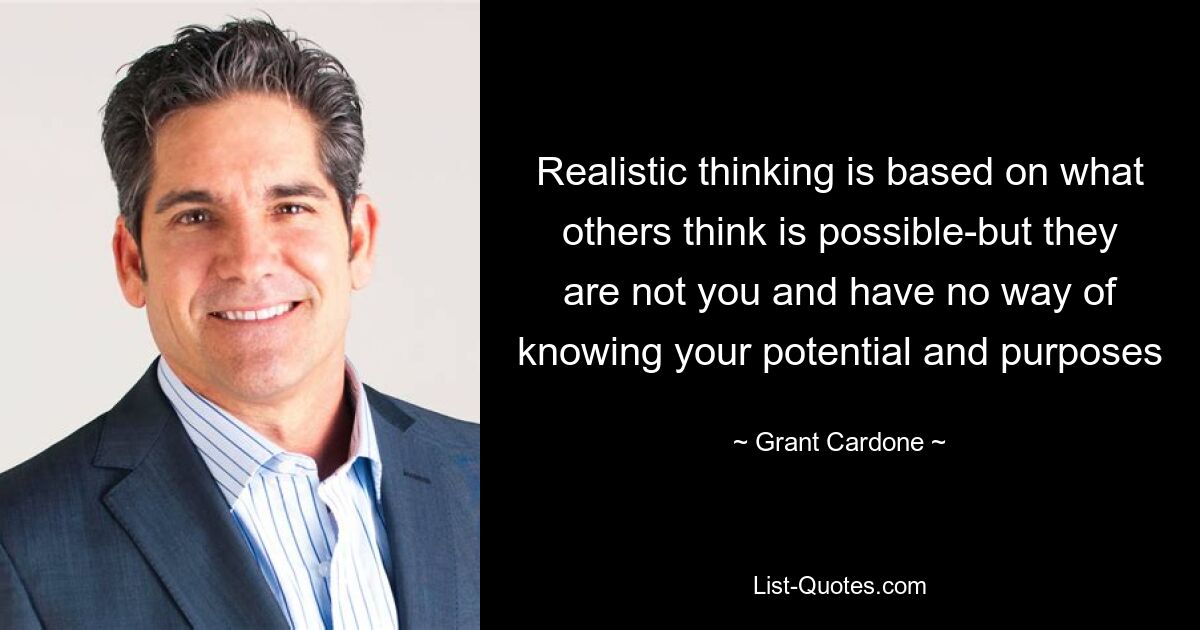 Realistic thinking is based on what others think is possible-but they are not you and have no way of knowing your potential and purposes — © Grant Cardone