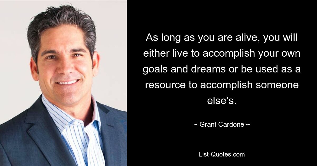 As long as you are alive, you will either live to accomplish your own goals and dreams or be used as a resource to accomplish someone else's. — © Grant Cardone