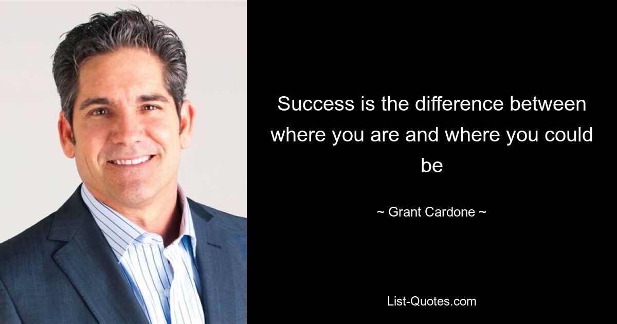 Success is the difference between where you are and where you could be — © Grant Cardone