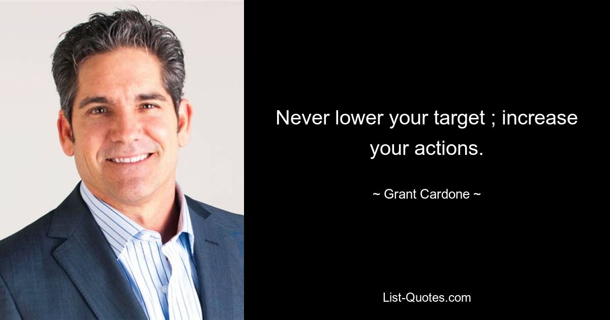 Never lower your target ; increase your actions. — © Grant Cardone