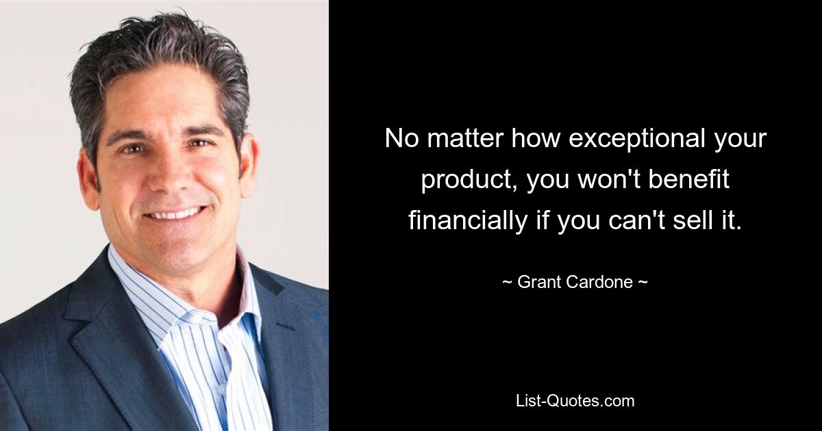 No matter how exceptional your product, you won't benefit financially if you can't sell it. — © Grant Cardone