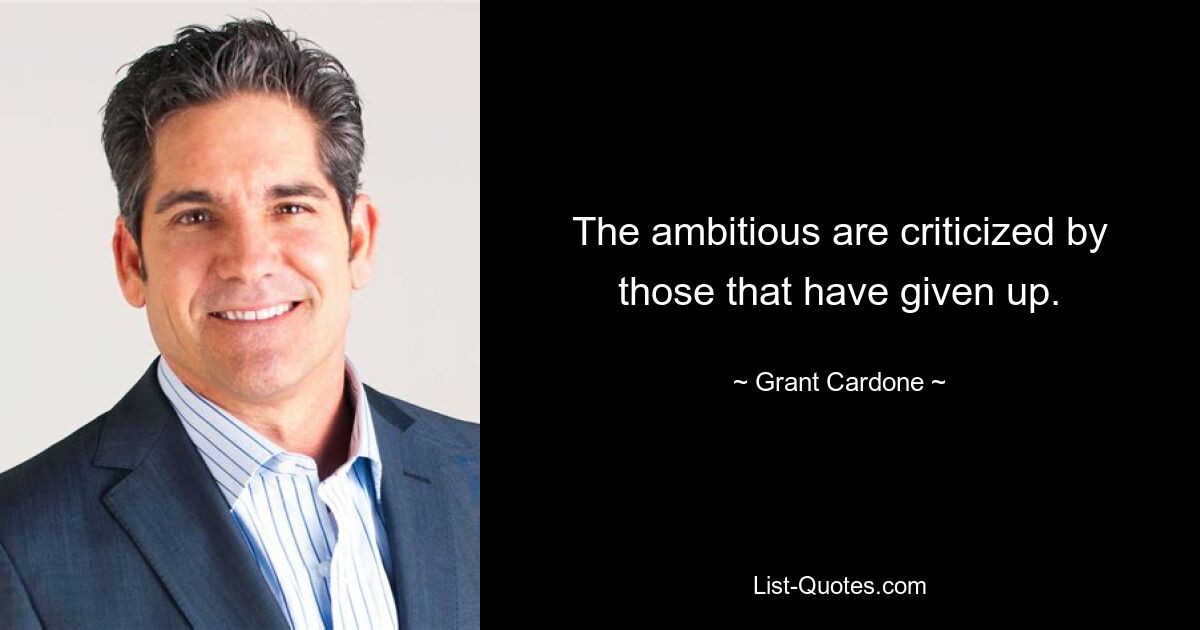 The ambitious are criticized by those that have given up. — © Grant Cardone