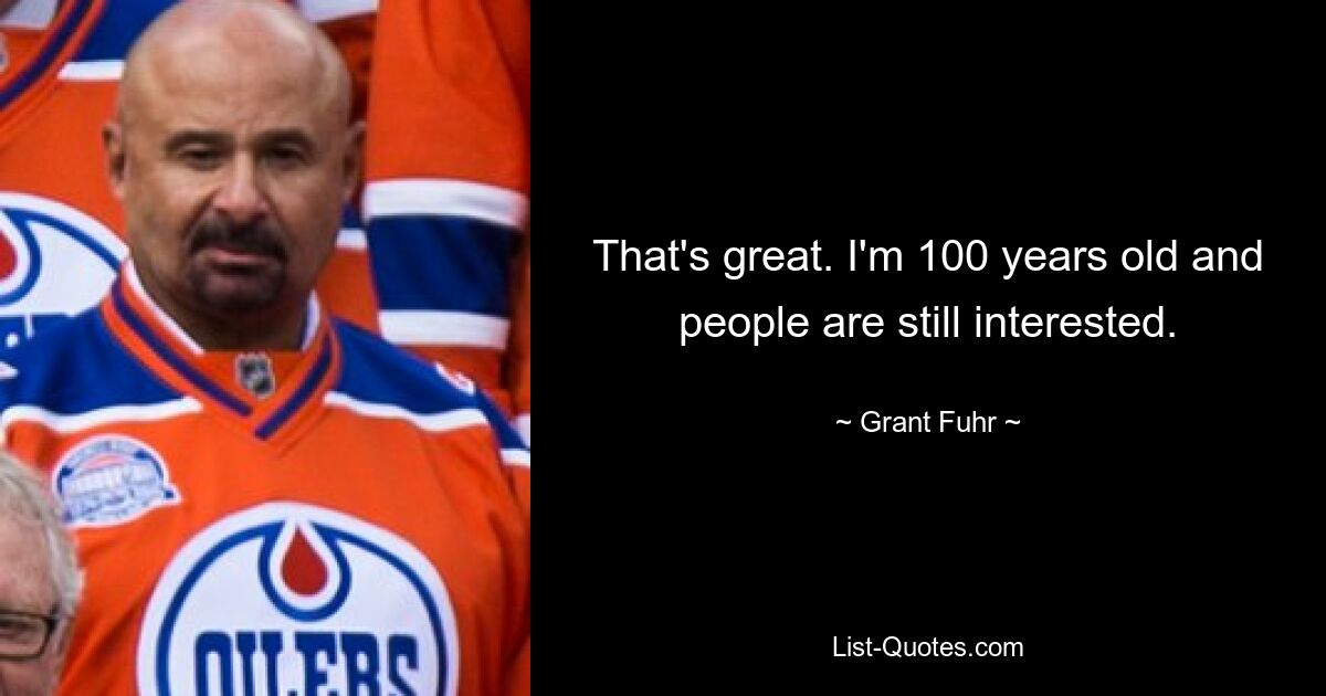 That's great. I'm 100 years old and people are still interested. — © Grant Fuhr