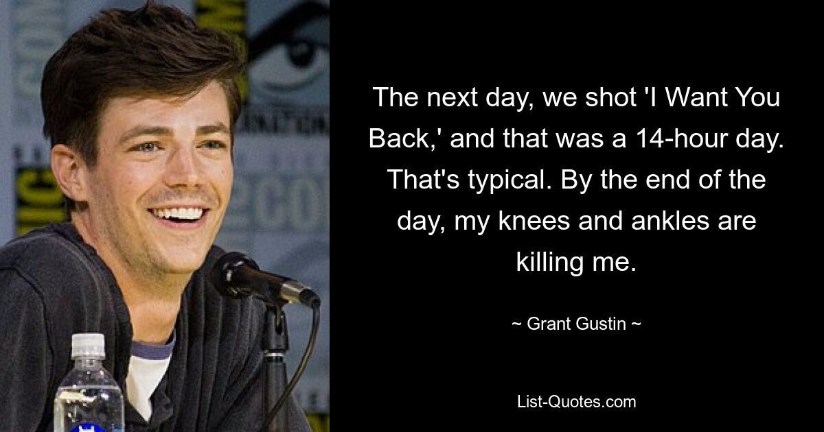 The next day, we shot 'I Want You Back,' and that was a 14-hour day. That's typical. By the end of the day, my knees and ankles are killing me. — © Grant Gustin