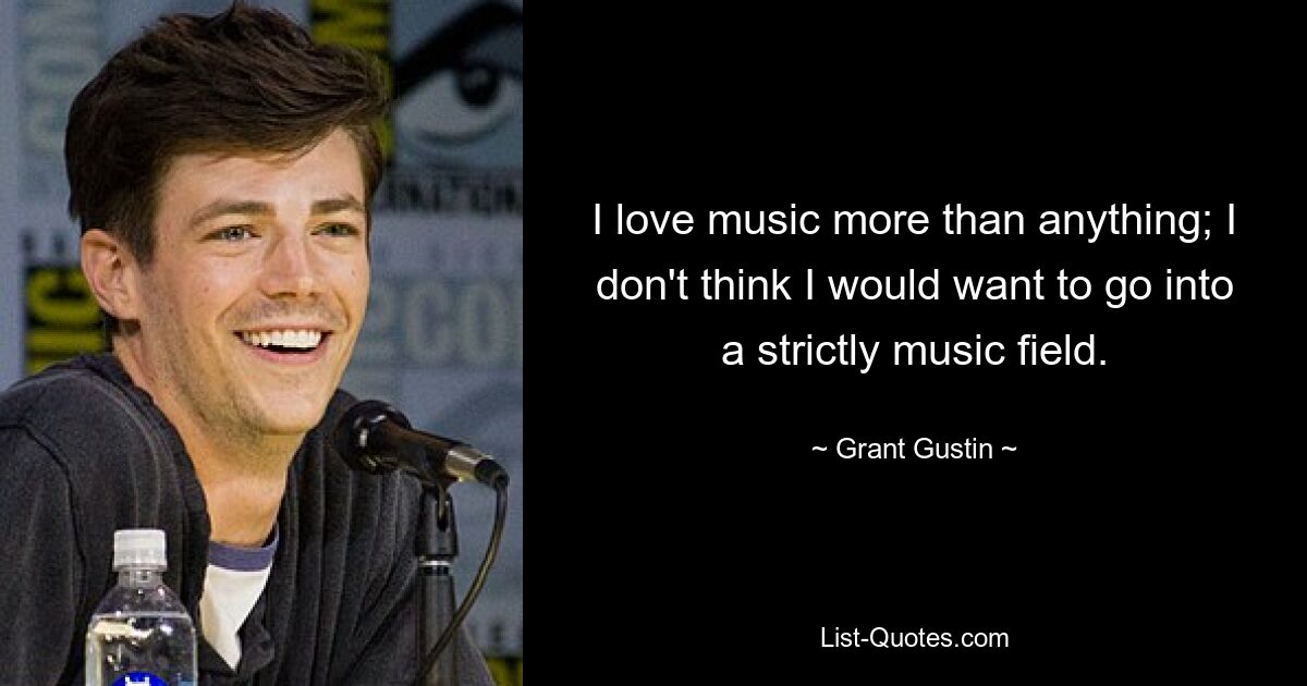 I love music more than anything; I don't think I would want to go into a strictly music field. — © Grant Gustin