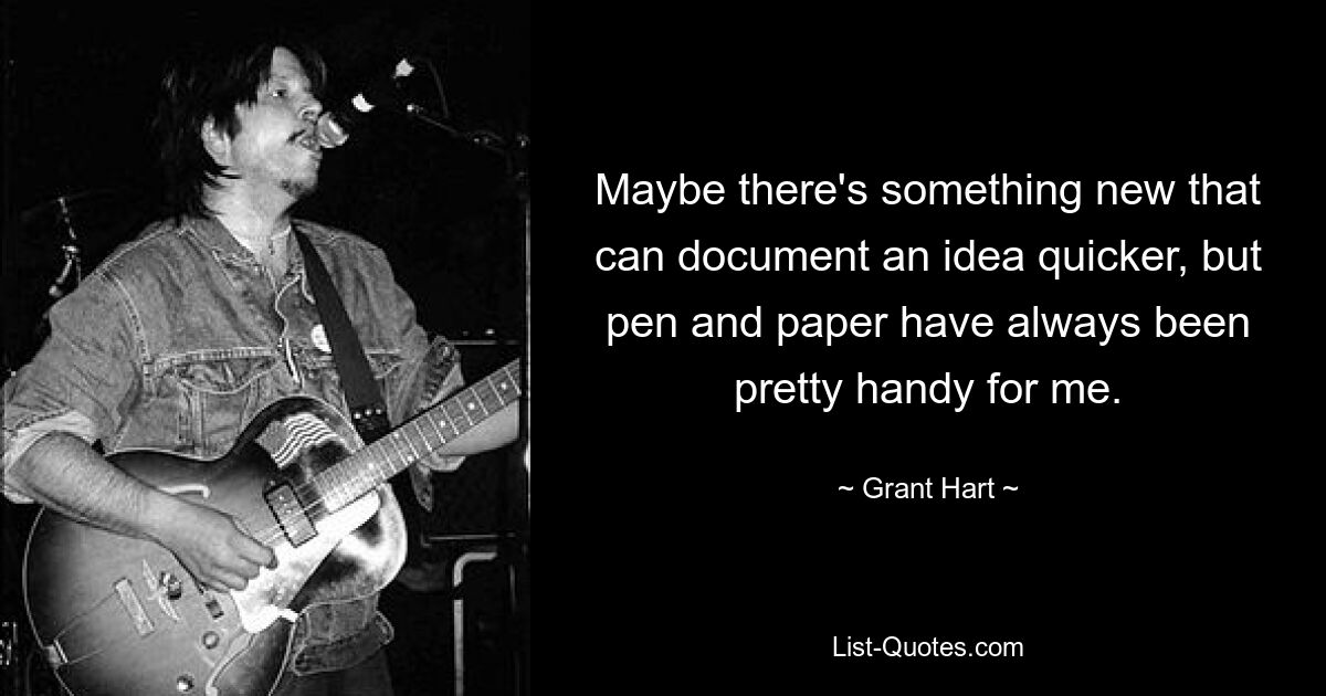 Maybe there's something new that can document an idea quicker, but pen and paper have always been pretty handy for me. — © Grant Hart