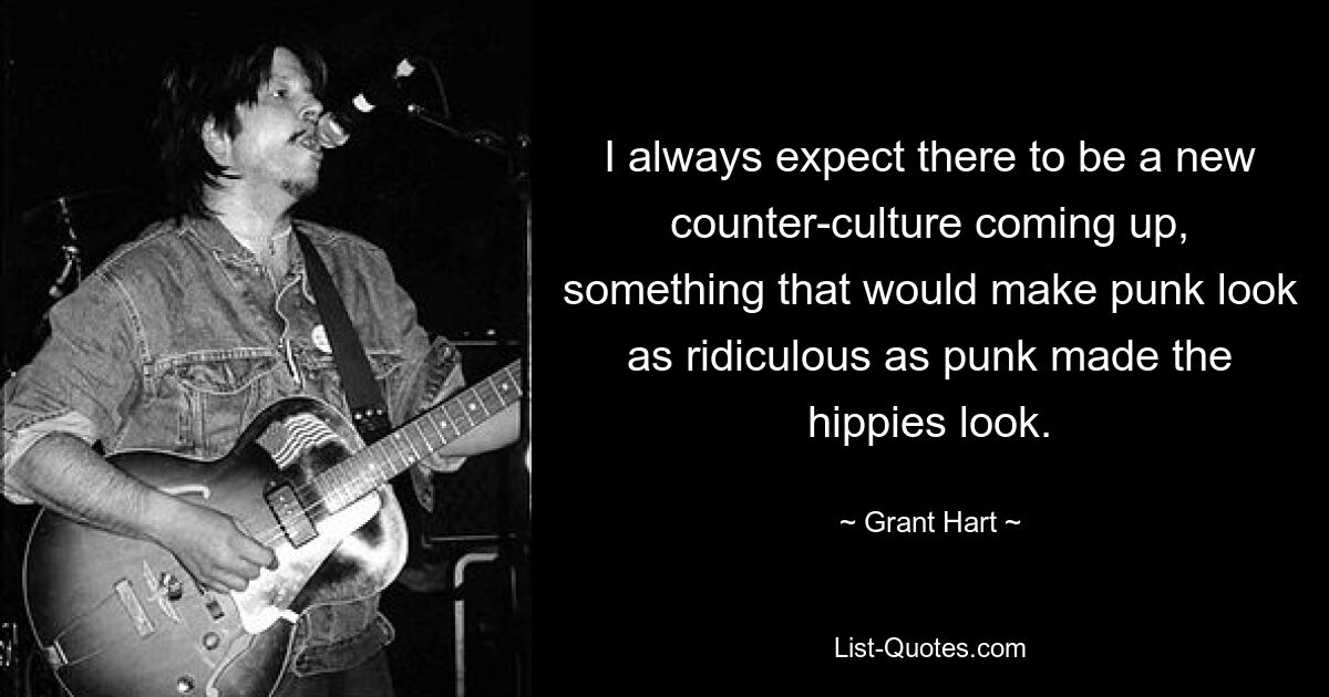 I always expect there to be a new counter-culture coming up, something that would make punk look as ridiculous as punk made the hippies look. — © Grant Hart