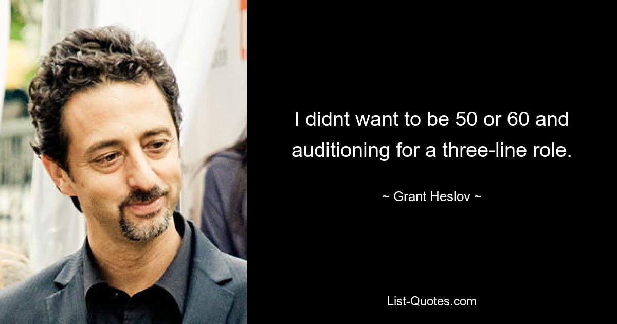 I didnt want to be 50 or 60 and auditioning for a three-line role. — © Grant Heslov