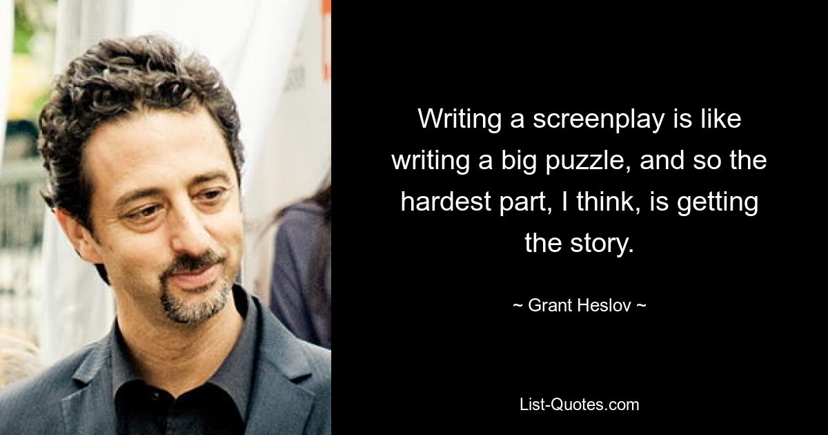 Writing a screenplay is like writing a big puzzle, and so the hardest part, I think, is getting the story. — © Grant Heslov