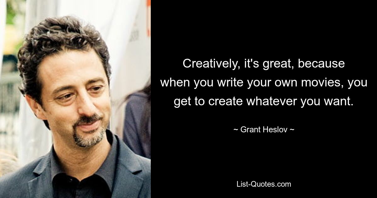 Creatively, it's great, because when you write your own movies, you get to create whatever you want. — © Grant Heslov