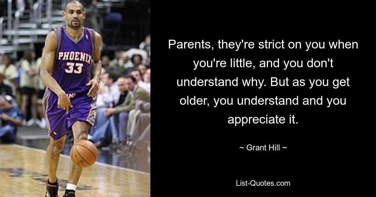 Parents, they're strict on you when you're little, and you don't understand why. But as you get older, you understand and you appreciate it. — © Grant Hill