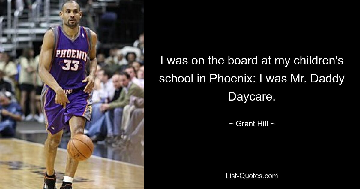 I was on the board at my children's school in Phoenix: I was Mr. Daddy Daycare. — © Grant Hill