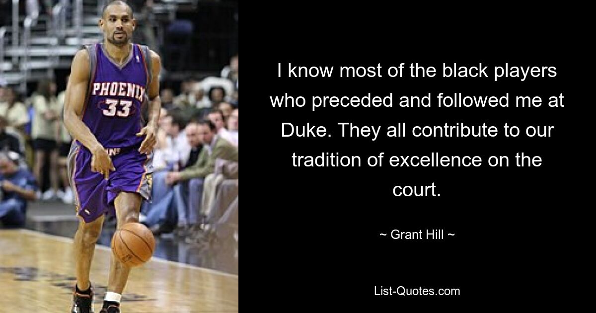 I know most of the black players who preceded and followed me at Duke. They all contribute to our tradition of excellence on the court. — © Grant Hill