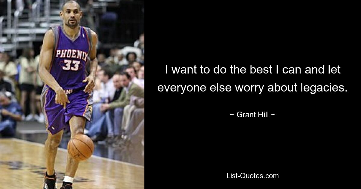 I want to do the best I can and let everyone else worry about legacies. — © Grant Hill