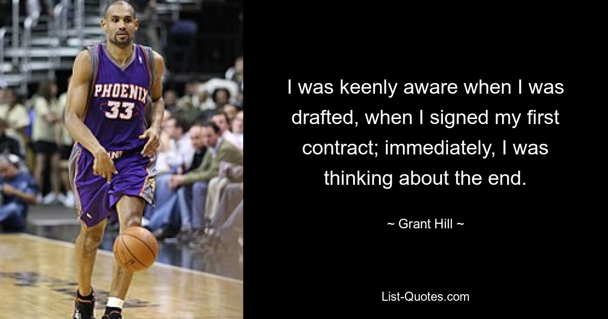 I was keenly aware when I was drafted, when I signed my first contract; immediately, I was thinking about the end. — © Grant Hill