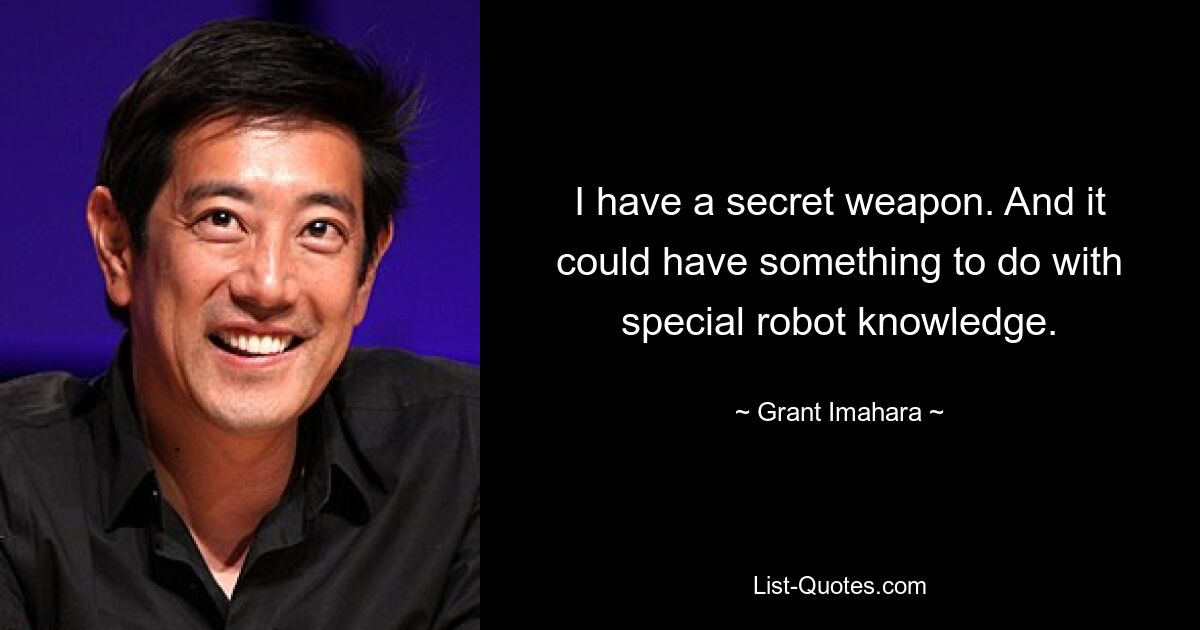 I have a secret weapon. And it could have something to do with special robot knowledge. — © Grant Imahara