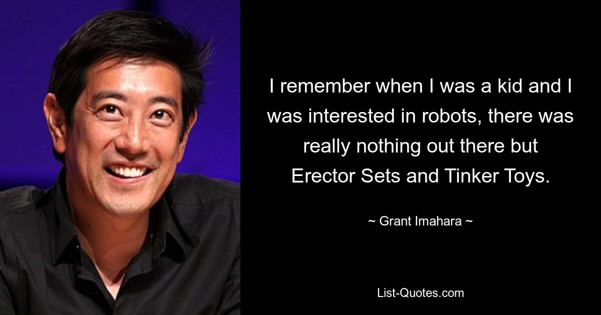 I remember when I was a kid and I was interested in robots, there was really nothing out there but Erector Sets and Tinker Toys. — © Grant Imahara