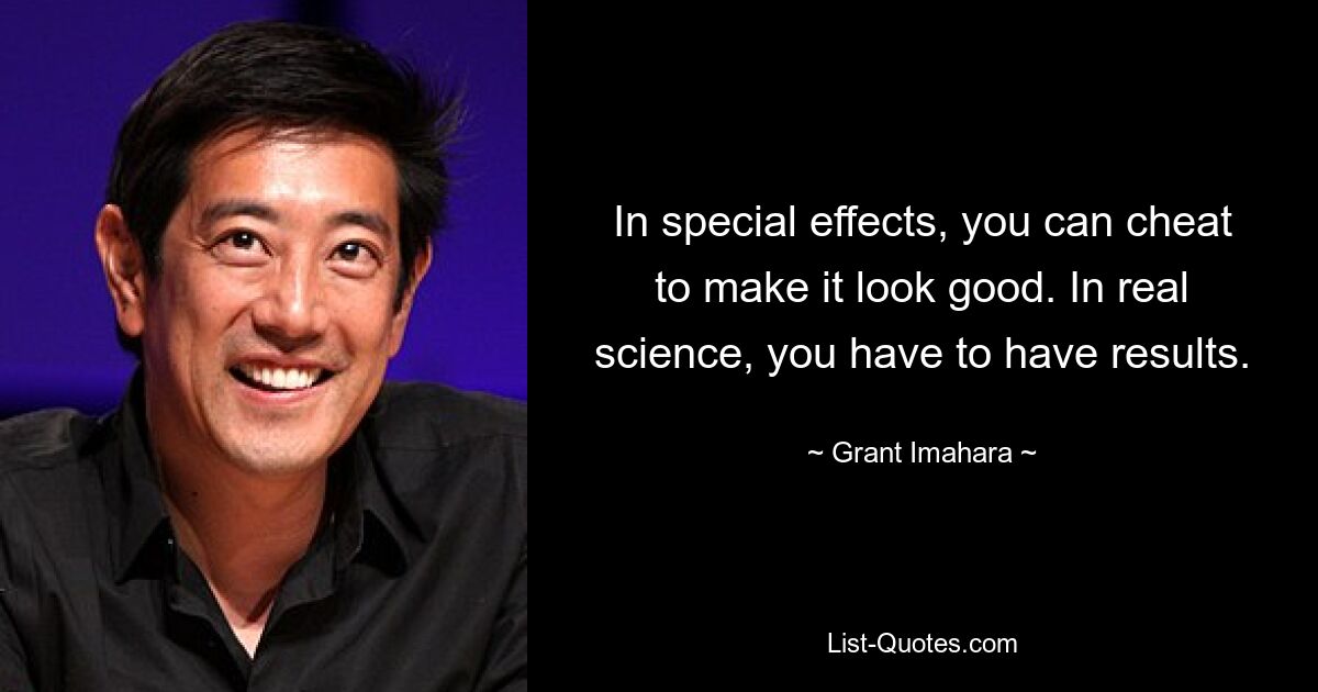 In special effects, you can cheat to make it look good. In real science, you have to have results. — © Grant Imahara