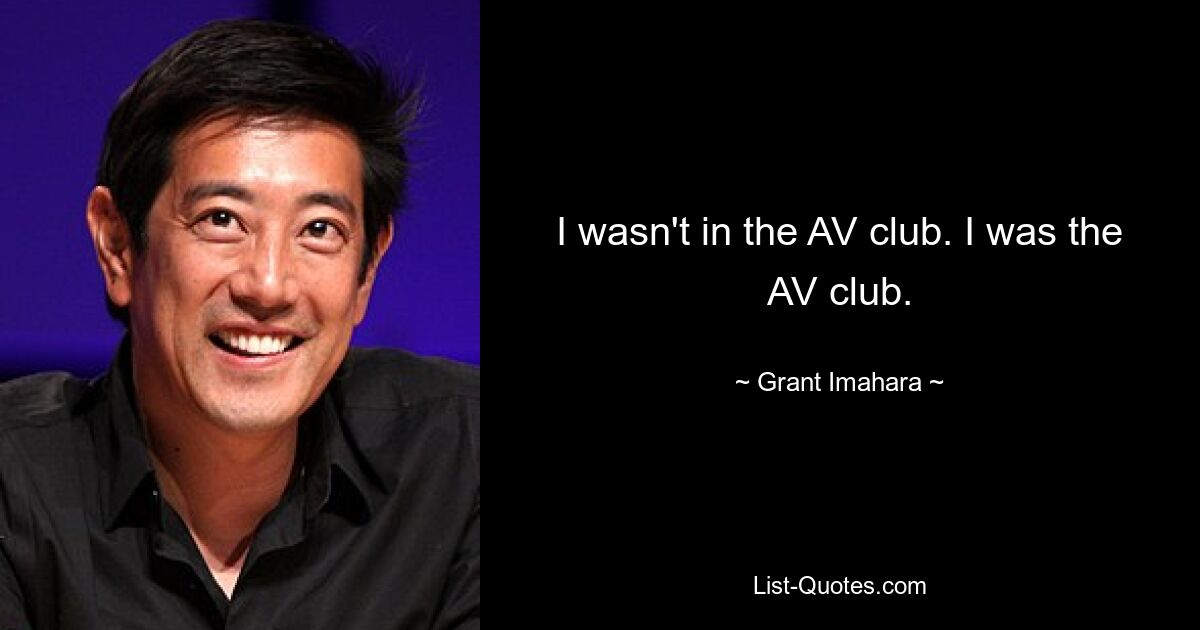 I wasn't in the AV club. I was the AV club. — © Grant Imahara