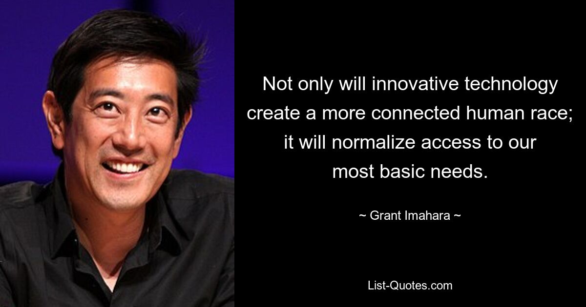 Not only will innovative technology create a more connected human race; it will normalize access to our most basic needs. — © Grant Imahara