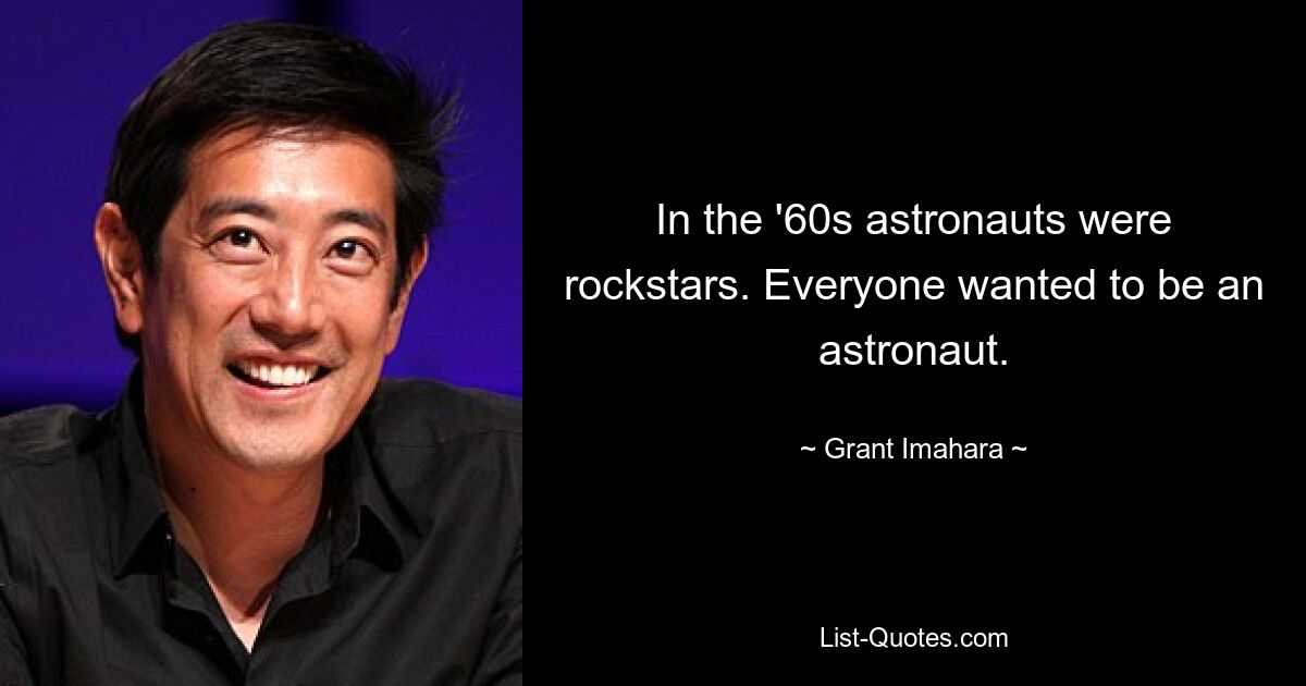 In the '60s astronauts were rockstars. Everyone wanted to be an astronaut. — © Grant Imahara