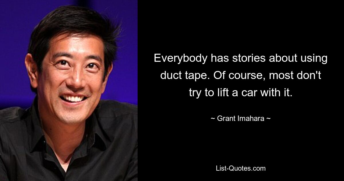 Everybody has stories about using duct tape. Of course, most don't try to lift a car with it. — © Grant Imahara