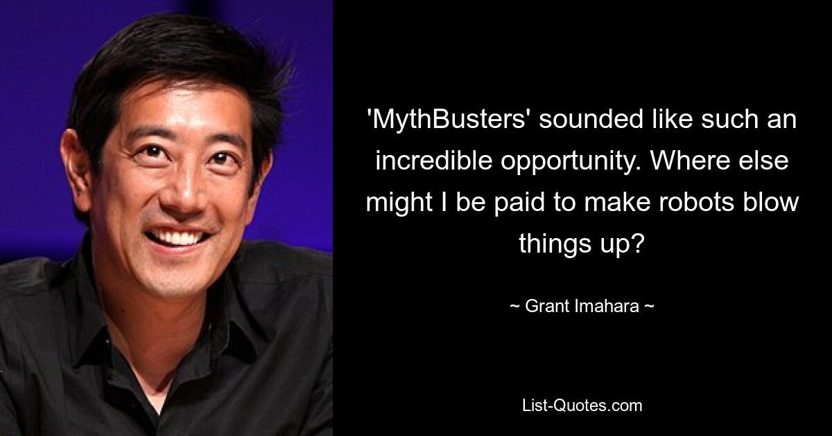 'MythBusters' sounded like such an incredible opportunity. Where else might I be paid to make robots blow things up? — © Grant Imahara