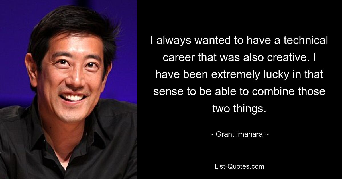 I always wanted to have a technical career that was also creative. I have been extremely lucky in that sense to be able to combine those two things. — © Grant Imahara