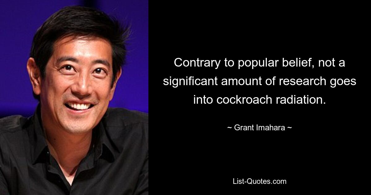 Contrary to popular belief, not a significant amount of research goes into cockroach radiation. — © Grant Imahara