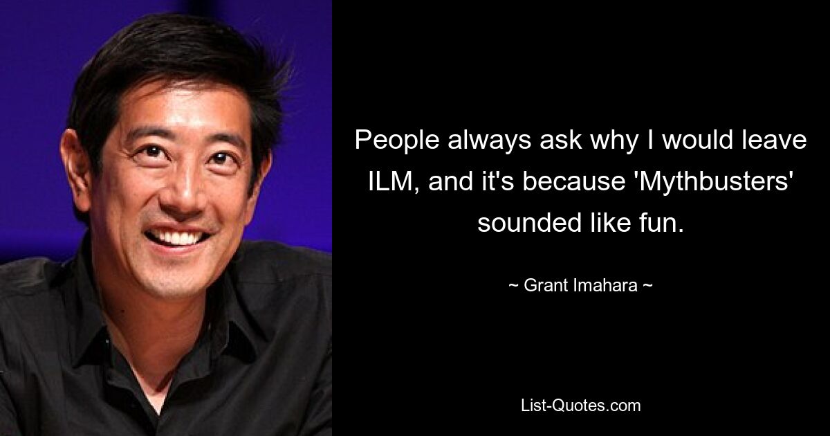 People always ask why I would leave ILM, and it's because 'Mythbusters' sounded like fun. — © Grant Imahara