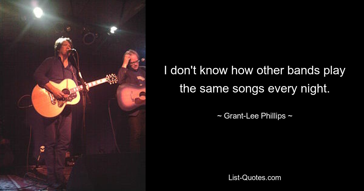 I don't know how other bands play the same songs every night. — © Grant-Lee Phillips