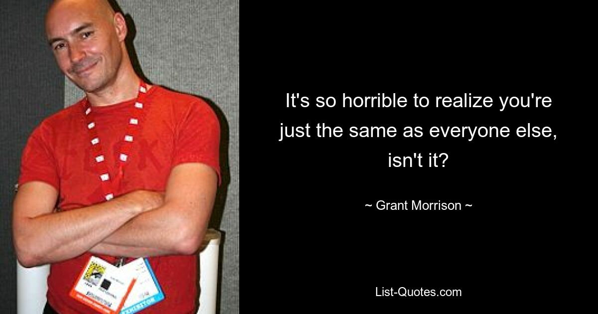 It's so horrible to realize you're just the same as everyone else, isn't it? — © Grant Morrison