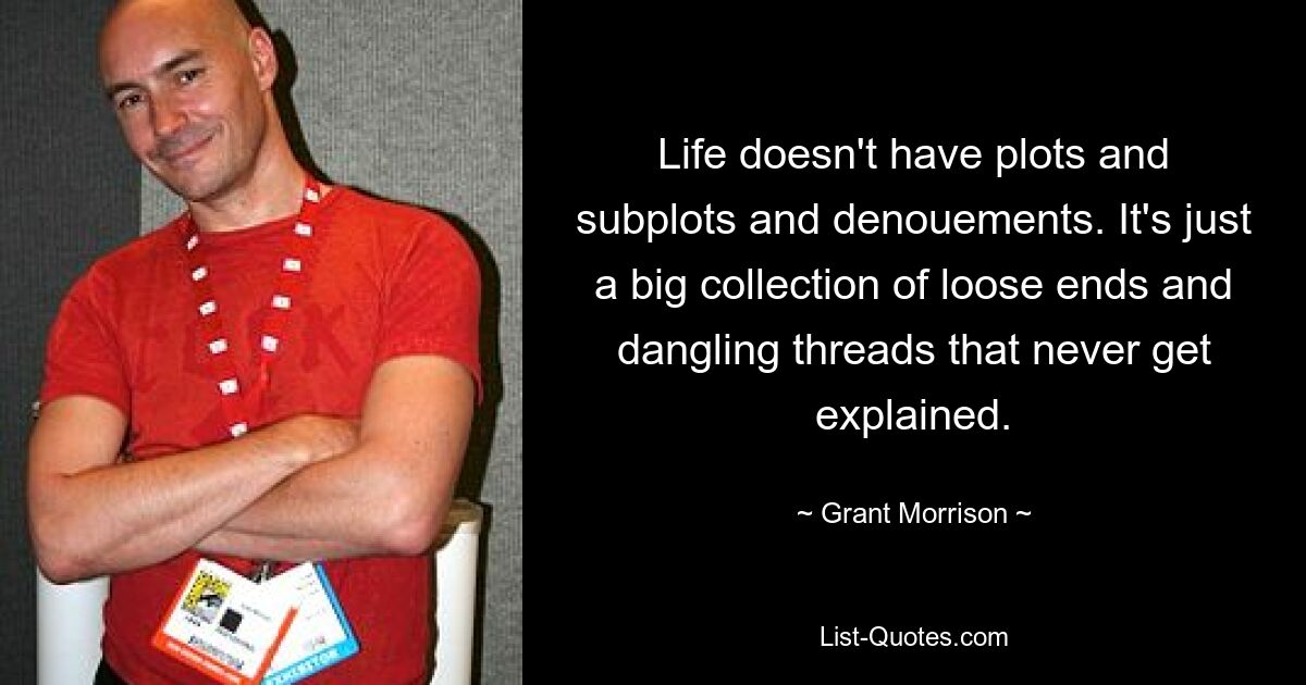 Life doesn't have plots and subplots and denouements. It's just a big collection of loose ends and dangling threads that never get explained. — © Grant Morrison