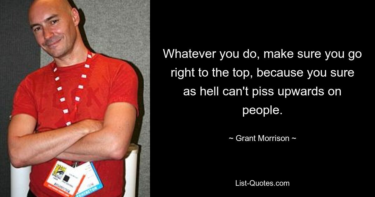 Whatever you do, make sure you go right to the top, because you sure as hell can't piss upwards on people. — © Grant Morrison