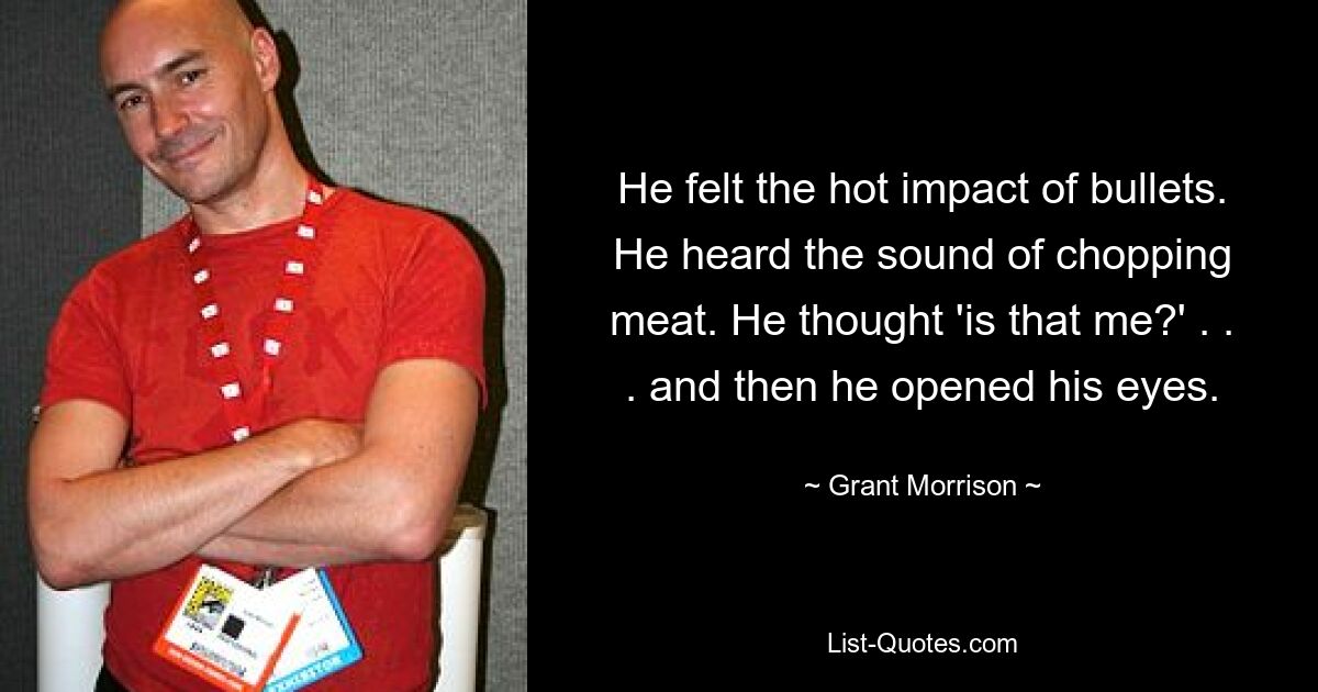 He felt the hot impact of bullets. He heard the sound of chopping meat. He thought 'is that me?' . . . and then he opened his eyes. — © Grant Morrison