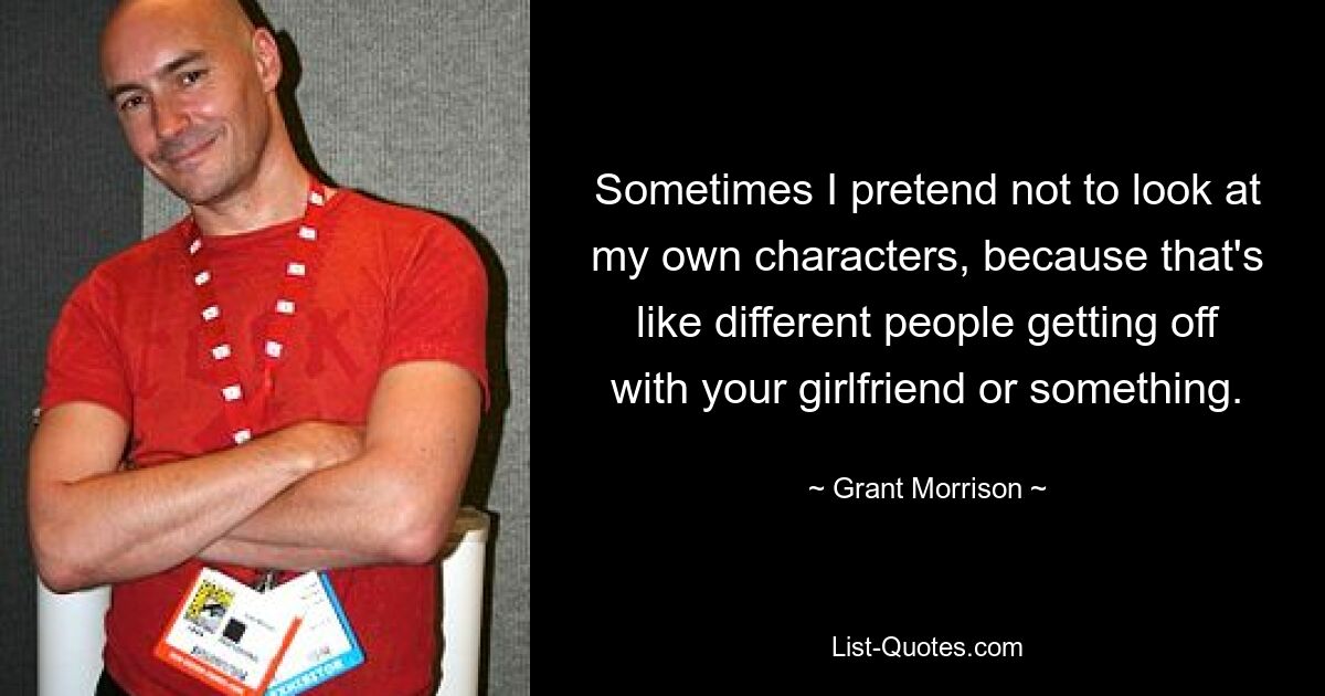 Sometimes I pretend not to look at my own characters, because that's like different people getting off with your girlfriend or something. — © Grant Morrison