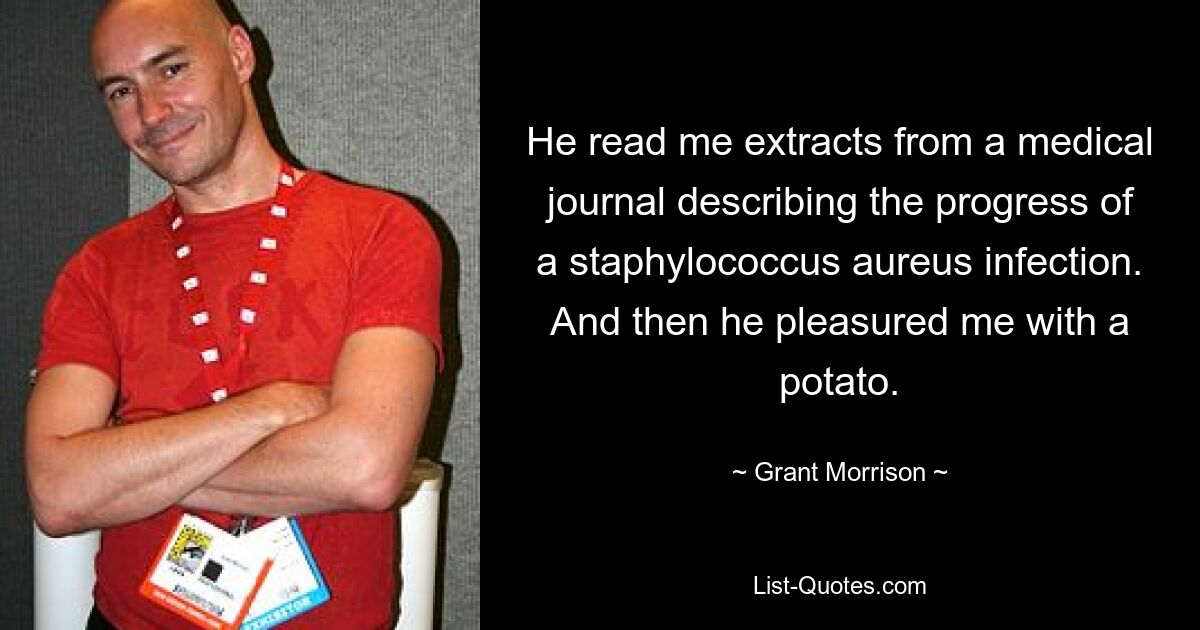 He read me extracts from a medical journal describing the progress of a staphylococcus aureus infection. And then he pleasured me with a potato. — © Grant Morrison