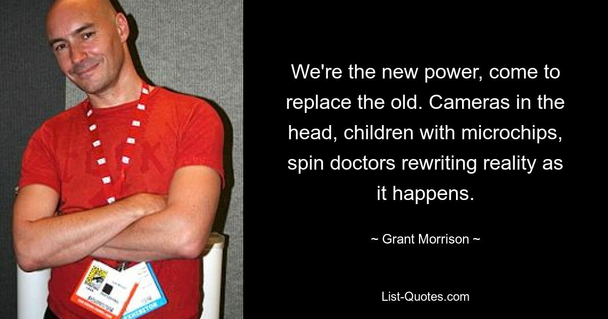 We're the new power, come to replace the old. Cameras in the head, children with microchips, spin doctors rewriting reality as it happens. — © Grant Morrison