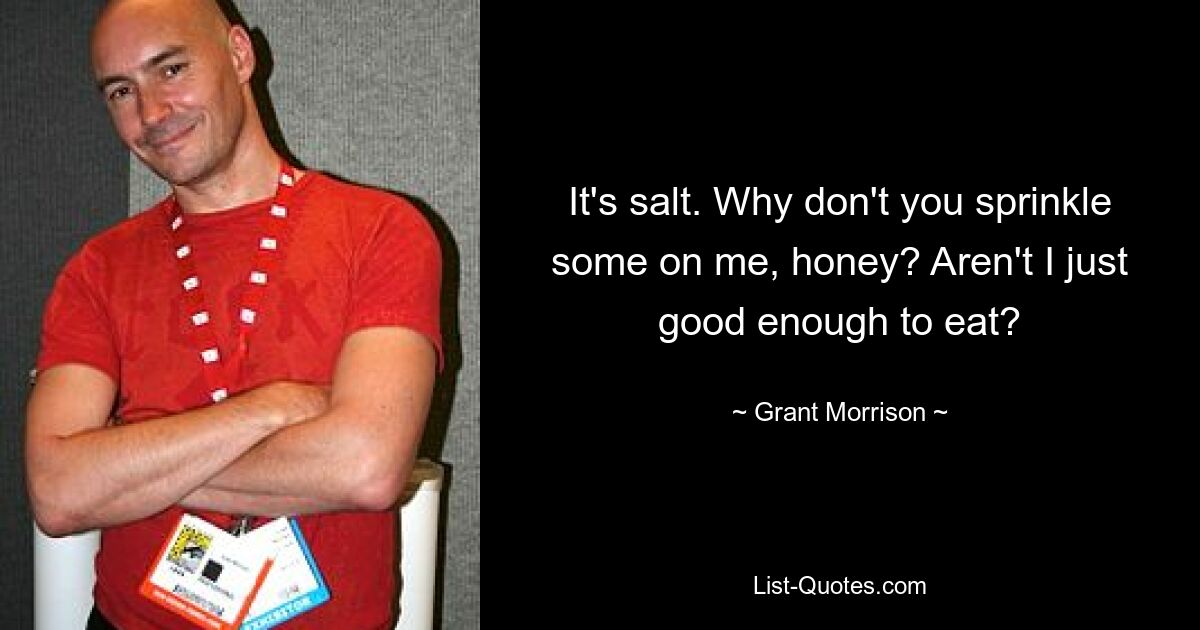 It's salt. Why don't you sprinkle some on me, honey? Aren't I just good enough to eat? — © Grant Morrison