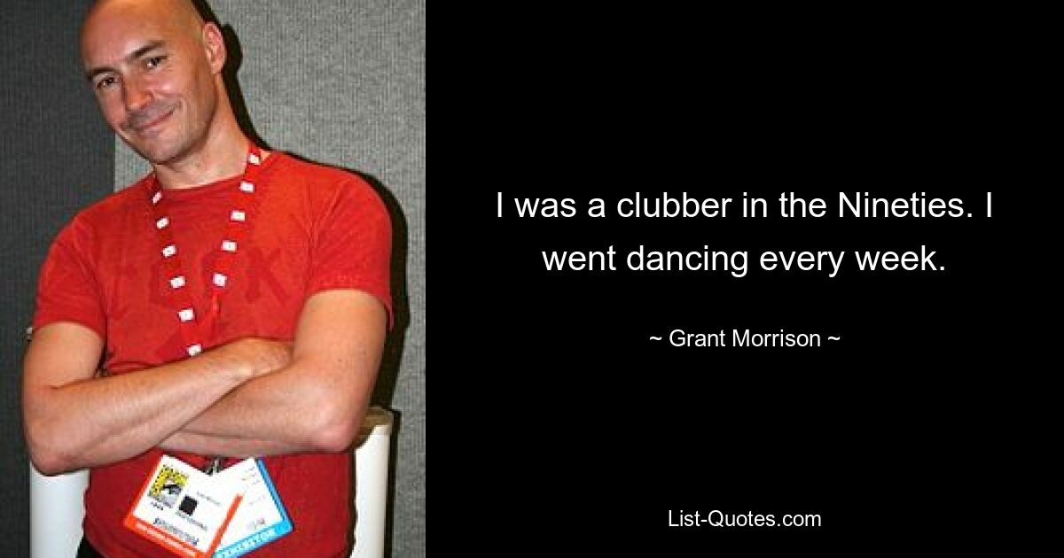 I was a clubber in the Nineties. I went dancing every week. — © Grant Morrison