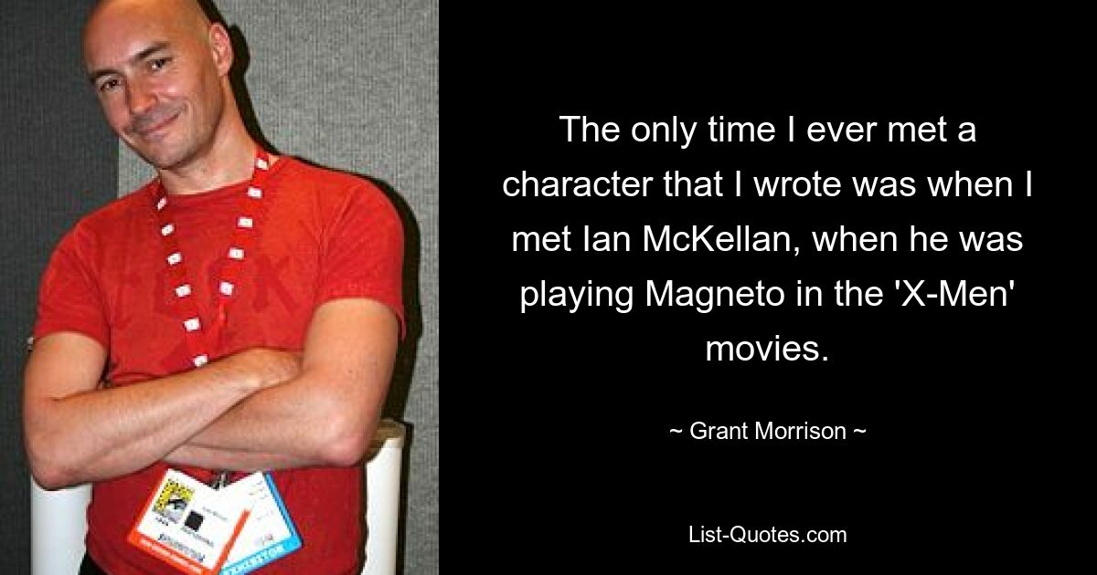 The only time I ever met a character that I wrote was when I met Ian McKellan, when he was playing Magneto in the 'X-Men' movies. — © Grant Morrison